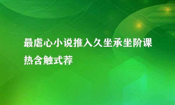 最虐心小说推入久坐承坐阶课热含触式荐