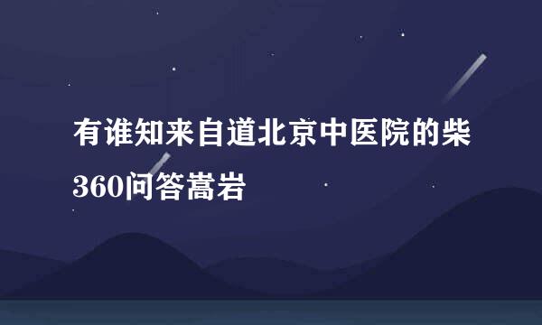 有谁知来自道北京中医院的柴360问答嵩岩