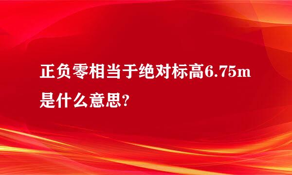 正负零相当于绝对标高6.75m是什么意思?