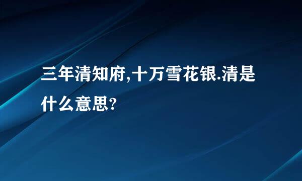 三年清知府,十万雪花银.清是什么意思?