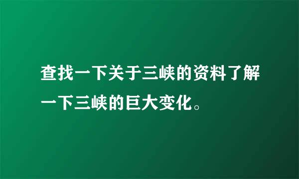 查找一下关于三峡的资料了解一下三峡的巨大变化。