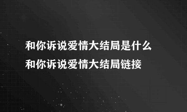 和你诉说爱情大结局是什么 和你诉说爱情大结局链接