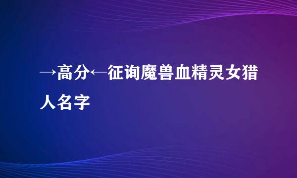 →高分←征询魔兽血精灵女猎人名字