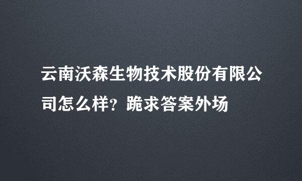 云南沃森生物技术股份有限公司怎么样？跪求答案外场