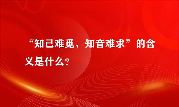 “知己难觅，知音难求”的含义是什么？