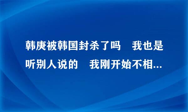 韩庚被韩国封杀了吗 我也是听别人说的 我刚开始不相信 可是把危赶坏绝他好像真的没有在韩国活动了