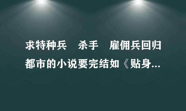 求特种兵 杀手 雇佣兵回归都市的小说要完结如《贴身特工》这类的，不要《超级兵王》这种的