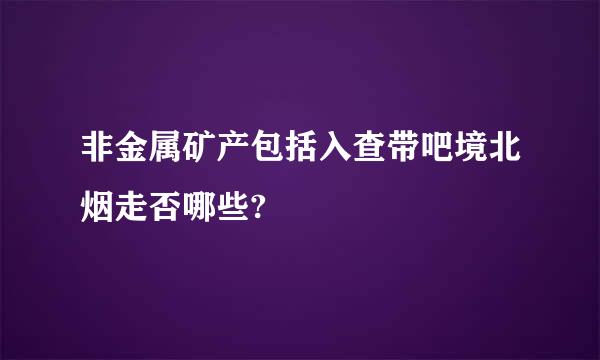 非金属矿产包括入查带吧境北烟走否哪些?