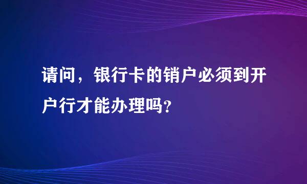 请问，银行卡的销户必须到开户行才能办理吗？