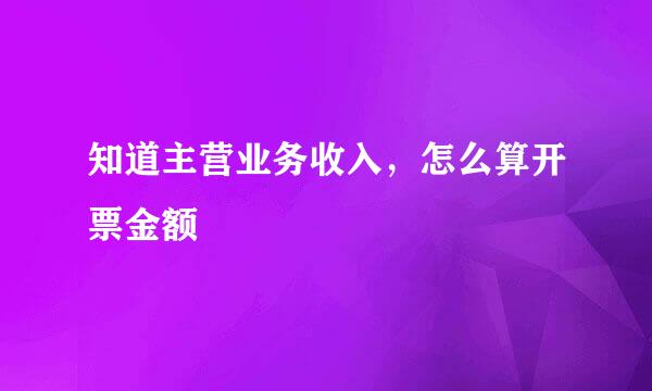 知道主营业务收入，怎么算开票金额