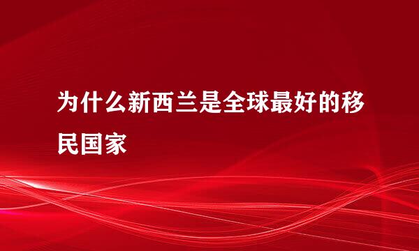 为什么新西兰是全球最好的移民国家