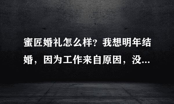 蜜匠婚礼怎么样？我想明年结婚，因为工作来自原因，没时间打理婚礼，听朋友说这个网站不错，想听听意见封游型模生怎远？