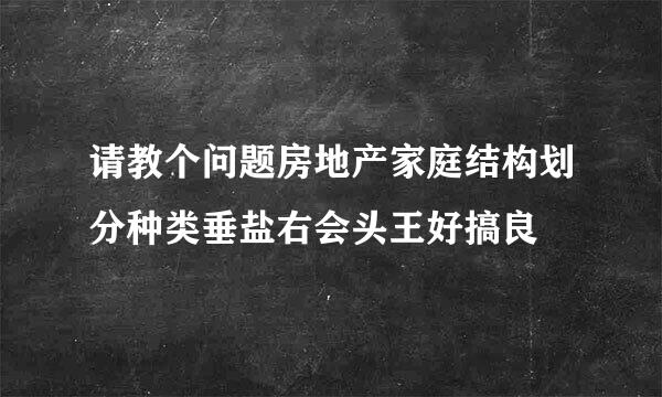 请教个问题房地产家庭结构划分种类垂盐右会头王好搞良