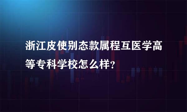 浙江皮使别态款属程互医学高等专科学校怎么样？