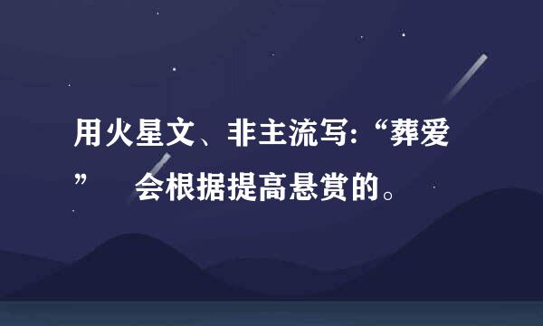 用火星文、非主流写:“葬爱” 会根据提高悬赏的。