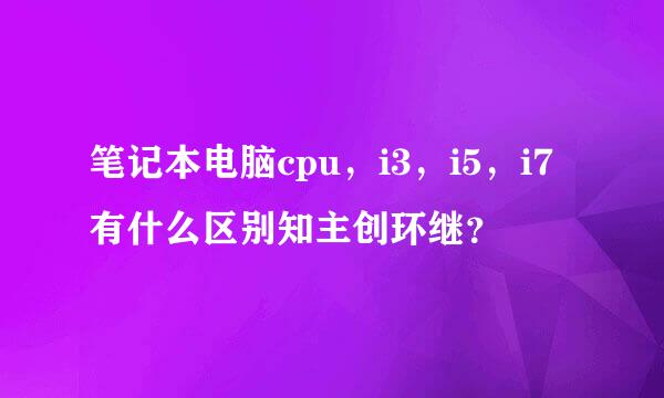 笔记本电脑cpu，i3，i5，i7有什么区别知主创环继？