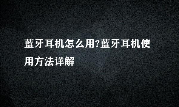 蓝牙耳机怎么用?蓝牙耳机使用方法详解