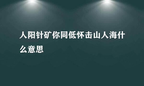 人阳针矿你同低怀击山人海什么意思