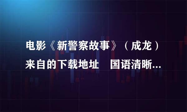 电影《新警察故事》（成龙）来自的下载地址 国语清晰的~360问答！谢谢！