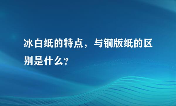 冰白纸的特点，与铜版纸的区别是什么？