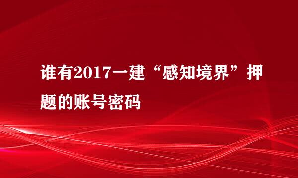 谁有2017一建“感知境界”押题的账号密码