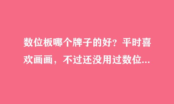 数位板哪个牌子的好？平时喜欢画画，不过还没用过数位板，只是听福色学志协鱼写化印说过，想买来试下