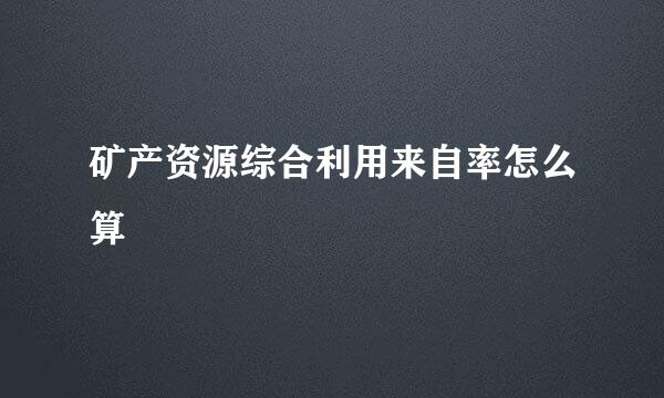 矿产资源综合利用来自率怎么算