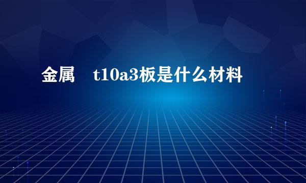 金属 t10a3板是什么材料