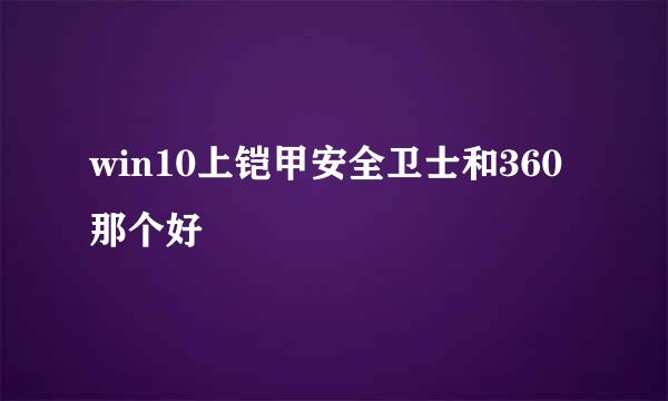 win10上铠甲安全卫士和360那个好