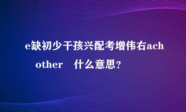 e缺初少干孩兴配考增伟右ach other 什么意思？