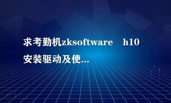 求考勤机zksoftware h10 安装驱动及使用说明，万分感激！