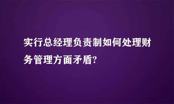 实行总经理负责制如何处理财务管理方面矛盾?