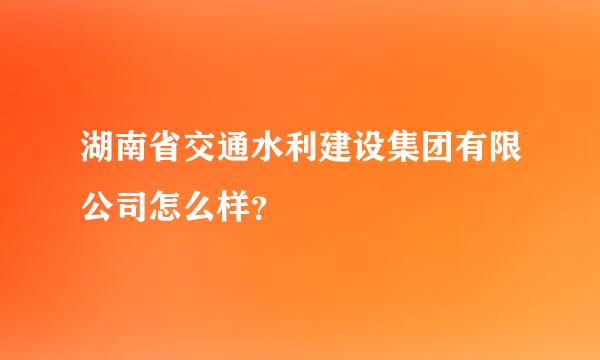 湖南省交通水利建设集团有限公司怎么样？