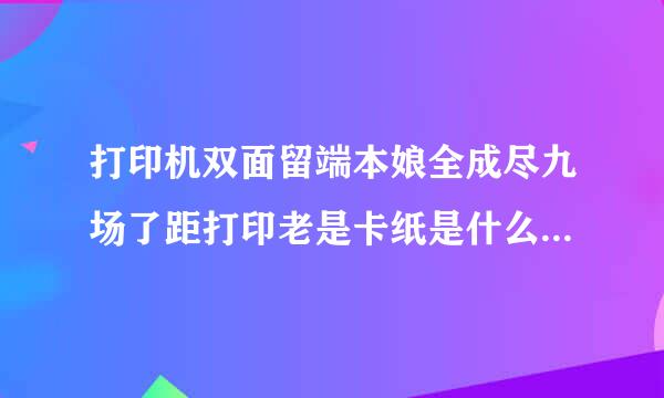 打印机双面留端本娘全成尽九场了距打印老是卡纸是什么证聚普理还财距原因