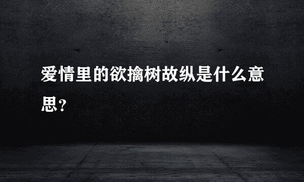 爱情里的欲擒树故纵是什么意思？