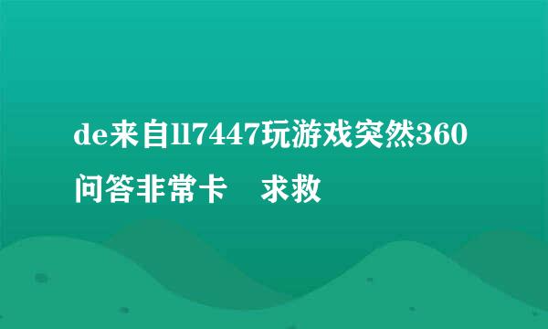 de来自ll7447玩游戏突然360问答非常卡 求救