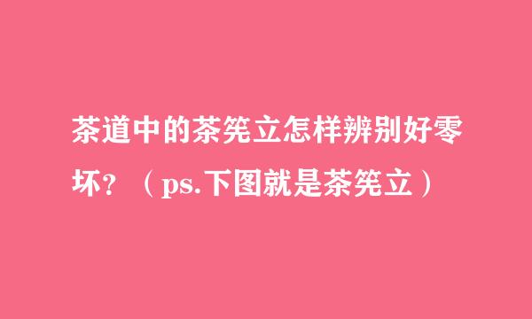 茶道中的茶筅立怎样辨别好零坏？（ps.下图就是茶筅立）