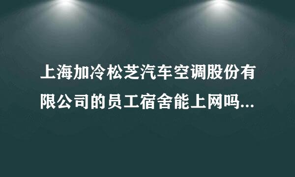 上海加冷松芝汽车空调股份有限公司的员工宿舍能上网吗？宿舍环境如何