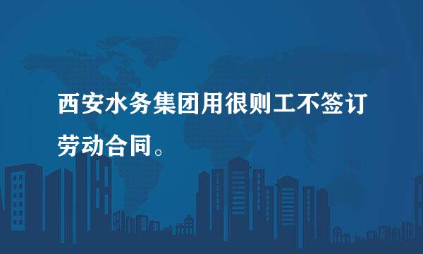 西安水务集团用很则工不签订劳动合同。