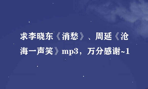 求李晓东《消愁》、周延《沧海一声笑》mp3，万分感谢~1