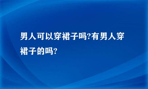 男人可以穿裙子吗?有男人穿裙子的吗?