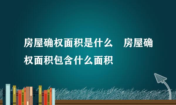 房屋确权面积是什么 房屋确权面积包含什么面积