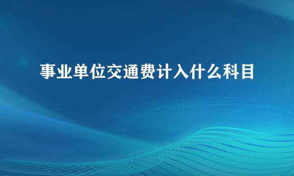 事业单位交通费计入什么科目