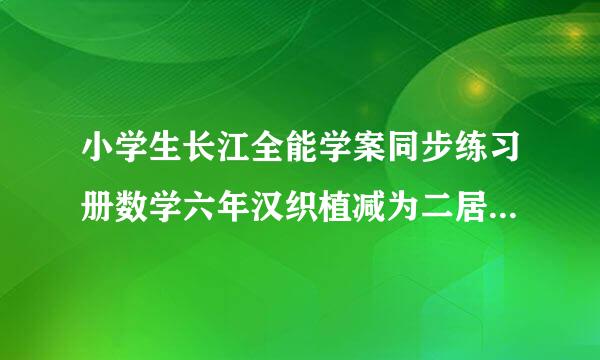 小学生长江全能学案同步练习册数学六年汉织植减为二居两蒸右迅级上册参考答案