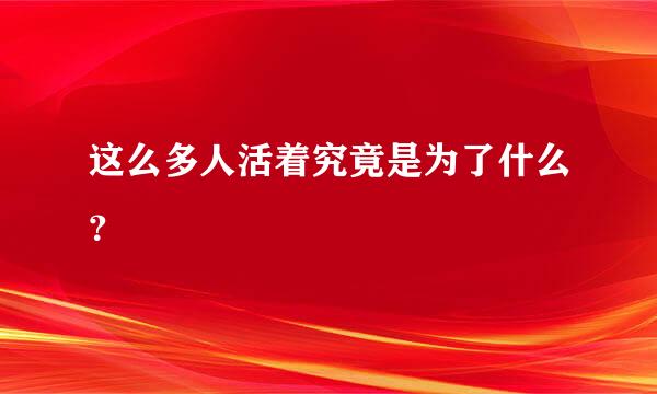 这么多人活着究竟是为了什么？