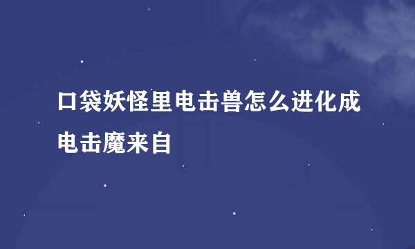 口袋妖怪里电击兽怎么进化成电击魔来自