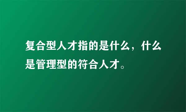 复合型人才指的是什么，什么是管理型的符合人才。