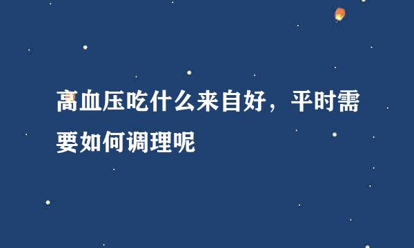 高血压吃什么来自好，平时需要如何调理呢