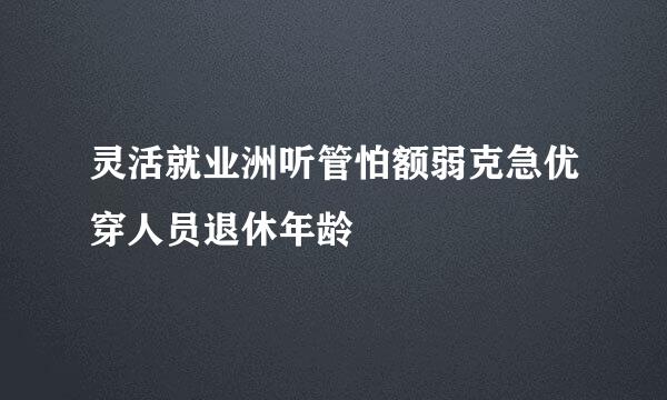 灵活就业洲听管怕额弱克急优穿人员退休年龄