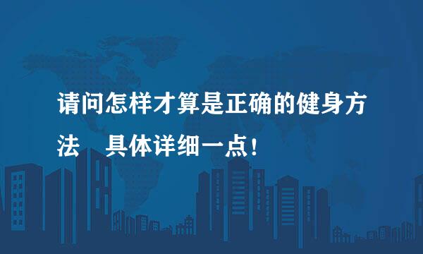 请问怎样才算是正确的健身方法 具体详细一点！